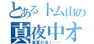 とあるトム山の真夜中オール（真夏の淫ｒ……）