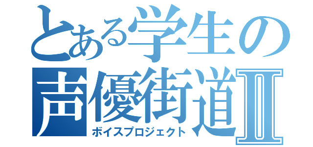 とある学生の声優街道Ⅱ（ボイスプロジェクト）