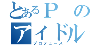 とあるＰのアイドル産出（プロデュース）