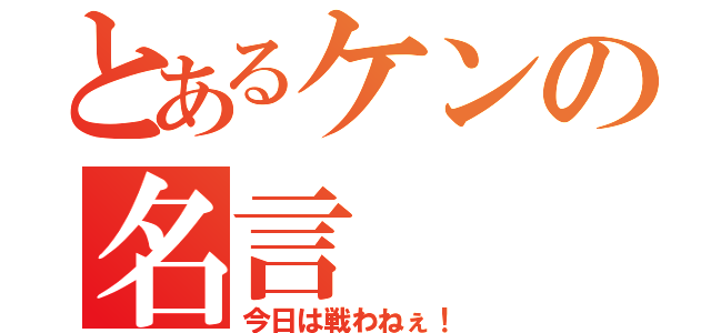 とあるケンの名言（今日は戦わねぇ！）