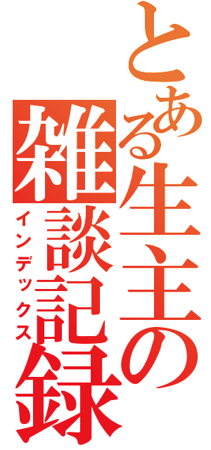 とある生主の雑談記録（インデックス）