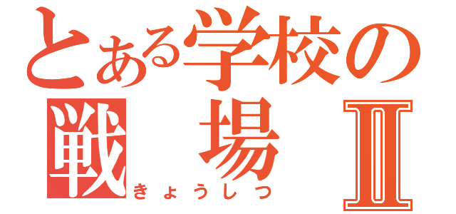 とある学校の戦　場Ⅱ（きょうしつ）