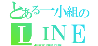 とある一小組のＬＩＮＥグループ（ＬＩＮＥ ｃｅｒｔａｉｎ ｇｒｏｕｐ ｏｆ ｏｎｅ ｓｍａｌｌ）