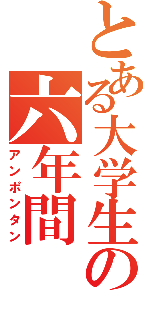 とある大学生の六年間（アンポンタン）