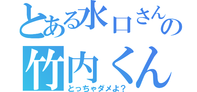 とある水口さんの竹内くん（とっちゃダメよ？）