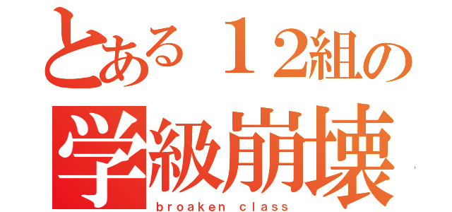 とある１２組の学級崩壊（ｂｒｏａｋｅｎ ｃｌａｓｓ）