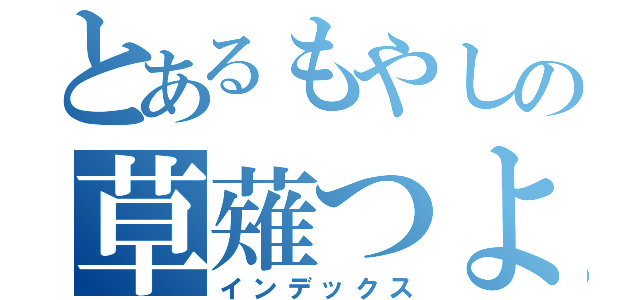 とあるもやしの草薙つよし（インデックス）