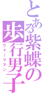とある紫蝶の歩行男子（ウォークマン）