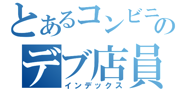 とあるコンビニのデブ店員（インデックス）