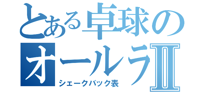 とある卓球のオールラウンダーⅡ（シェークバック表）