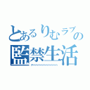 とあるりむラブの監禁生活（グヘヘヘヘヘへへへへへへへへへへ）