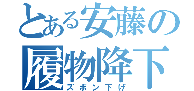 とある安藤の履物降下（ズボン下げ）