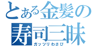 とある金髪の寿司三昧（ガッツリわさび）