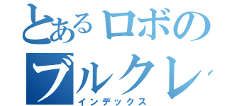 とあるロボのブルクレ（インデックス）