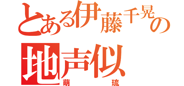 とある伊藤千晃の地声似（萌琉）