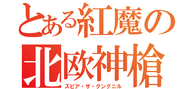 とある紅魔の北欧神槍（スピア・ザ・グングニル）