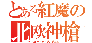 とある紅魔の北欧神槍（スピア・ザ・グングニル）