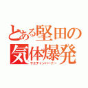 とある堅田の気体爆発（サエチャンバーナー）