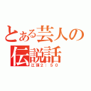 とある芸人の伝説話（江頭２：５０）