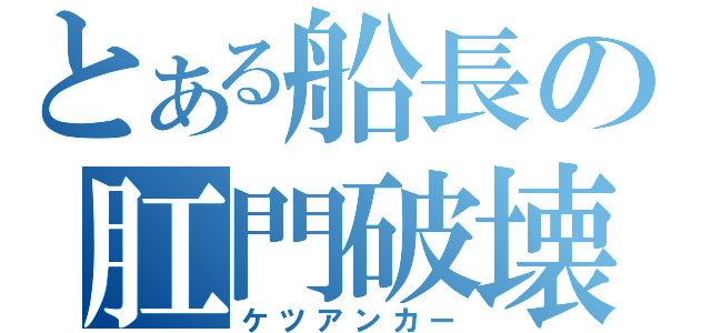 とある船長の肛門破壊（ケツアンカー）