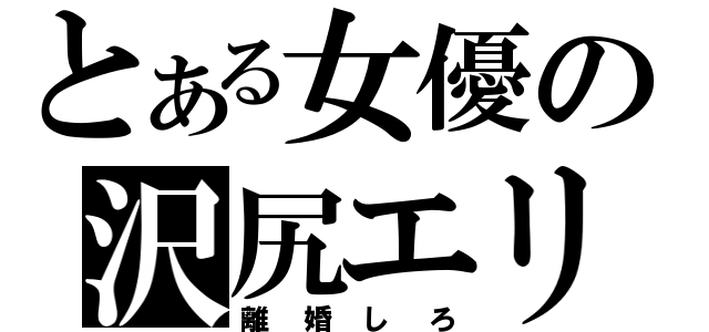 とある女優の沢尻エリカ（離婚しろ）