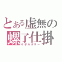 とある虚無の螺子仕掛（ポポルポリー）