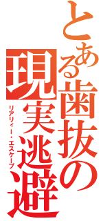 とある歯抜の現実逃避（リアリィー・エスケープ）