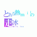 とある熱ｍｉｌｋ茶の走冰（Ｍｉｌｋ ｔｅａ）