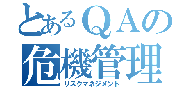 とあるＱＡの危機管理（リスクマネジメント）