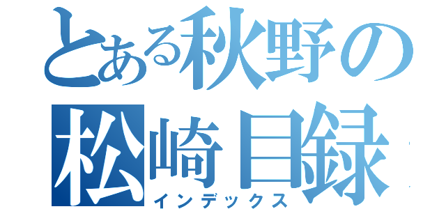 とある秋野の松崎目録（インデックス）