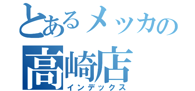 とあるメッカの高崎店（インデックス）