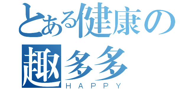 とある健康の趣多多（ＨＡＰＰＹ）