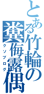 とある竹輪の糞侮露偶（クソブログ）