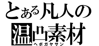 とある凡人の温凸素材（ヘボガヤサン）