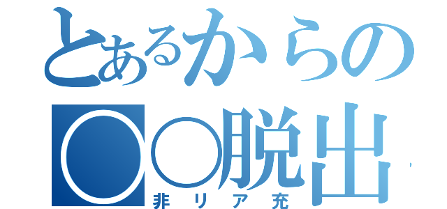 とあるからの〇〇脱出（非リア充）