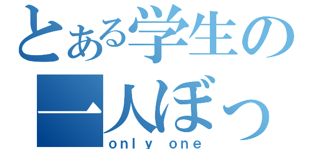 とある学生の一人ぼっち（ｏｎｌｙ ｏｎｅ）