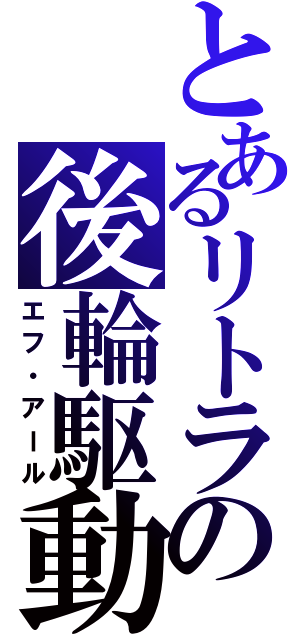 とあるリトラの後輪駆動（エフ・アール）