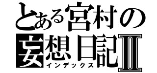 とある宮村の妄想日記Ⅱ（インデックス）