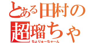 とある田村の超瑠ちゃん（ちょりゅーちゃ～ん）