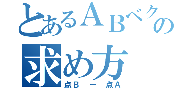 とあるＡＢベクトルの求め方（点Ｂ － 点Ａ）