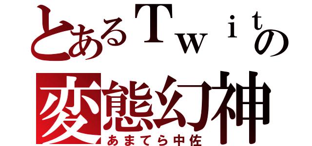 とあるＴｗｉｔｔｅｒの変態幻神（あまてら中佐）