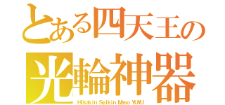 とある四天王の光輪神器（Ｈｉｋａｋｉｎ　Ｓｅｉｋｉｎ　Ｍａｓｏ　ＹＵＹＵ）