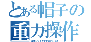 とある帽子の重力操作（ヨゴレツチマツタカナシミニ）