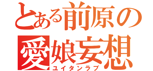 とある前原の愛娘妄想（ユイタンラブ）