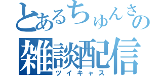 とあるちゅんさんの雑談配信（ツイキャス）