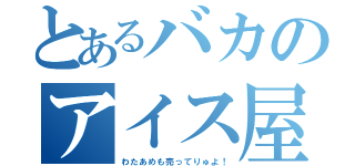 とあるバカのアイス屋（わたあめも売ってりゅよ！）