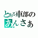 とある車部のあんさぁ…（頭）