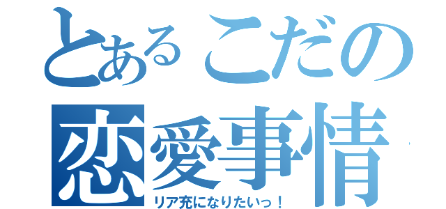 とあるこだの恋愛事情（リア充になりたいっ！）