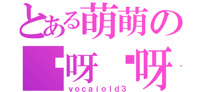 とある萌萌の咿呀咿呀（ｖｏｃａｉｏｌｄ３）