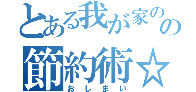 とある我が家のの節約術☆（おしまい）